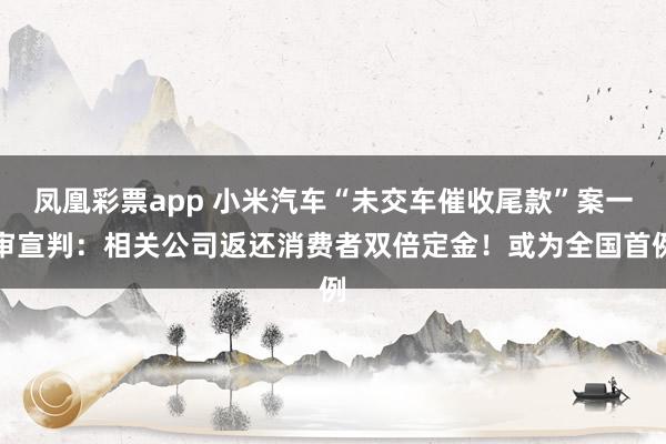 凤凰彩票app 小米汽车“未交车催收尾款”案一审宣判：相关公司返还消费者双倍定金！或为全国首例