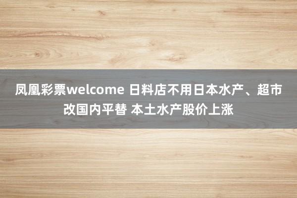 凤凰彩票welcome 日料店不用日本水产、超市改国内平替 本土水产股价上涨