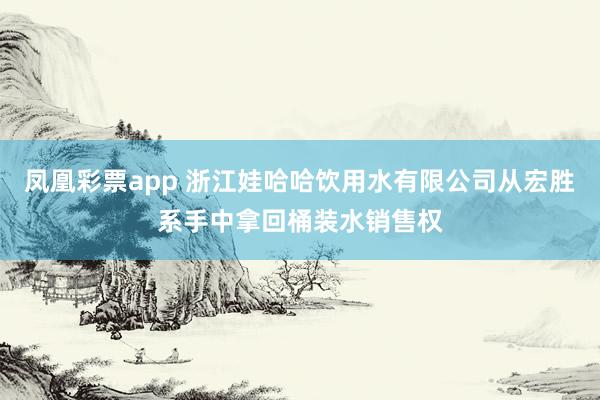 凤凰彩票app 浙江娃哈哈饮用水有限公司从宏胜系手中拿回桶装水销售权