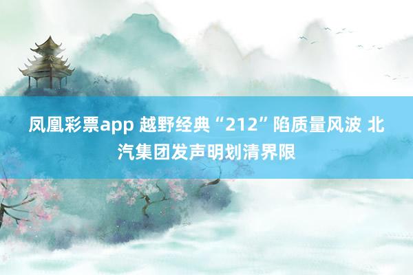 凤凰彩票app 越野经典“212”陷质量风波 北汽集团发声明划清界限