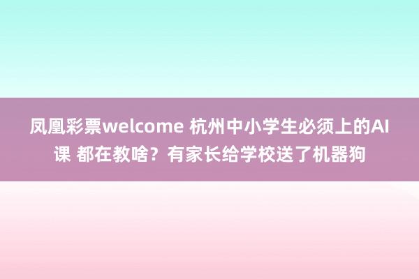凤凰彩票welcome 杭州中小学生必须上的AI课 都在教啥？有家长给学校送了机器狗