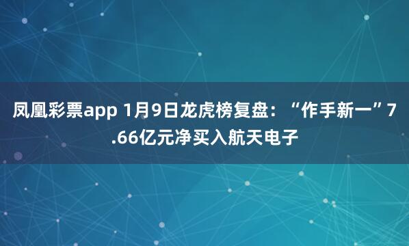 凤凰彩票app 1月9日龙虎榜复盘：“作手新一”7.66亿元净买入航天电子