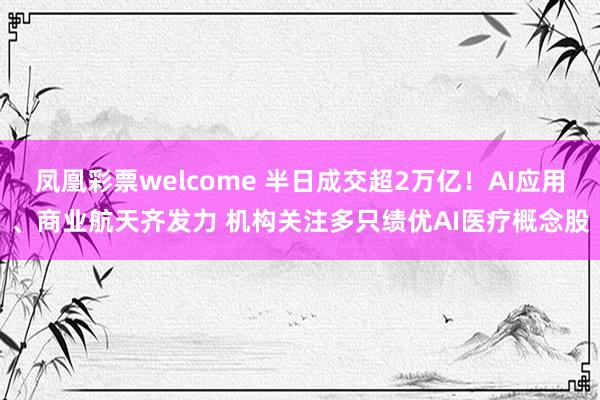 凤凰彩票welcome 半日成交超2万亿！AI应用、商业航天齐发力 机构关注多只绩优AI医疗概念股