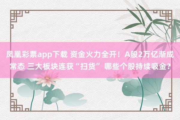 凤凰彩票app下载 资金火力全开！A股2万亿渐成常态 三大板块连获“扫货” 哪些个股持续吸金？