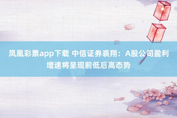 凤凰彩票app下载 中信证券裘翔：A股公司盈利增速将呈现前低后高态势