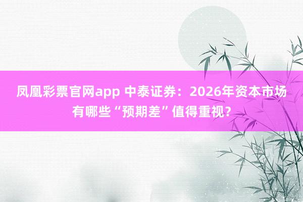 凤凰彩票官网app 中泰证券：2026年资本市场有哪些“预期差”值得重视？