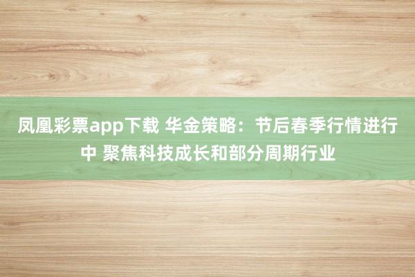 凤凰彩票app下载 华金策略：节后春季行情进行中 聚焦科技成长和部分周期行业
