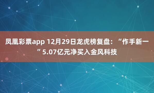 凤凰彩票app 12月29日龙虎榜复盘：“作手新一”5.07亿元净买入金风科技