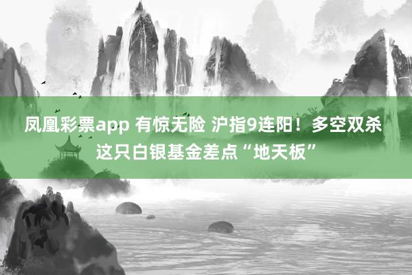 凤凰彩票app 有惊无险 沪指9连阳！多空双杀 这只白银基金差点“地天板”