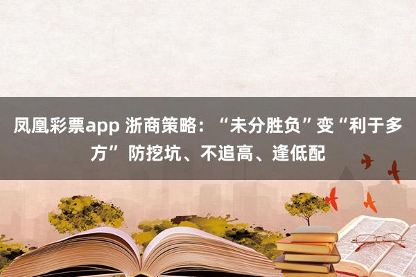 凤凰彩票app 浙商策略：“未分胜负”变“利于多方” 防挖坑、不追高、逢低配