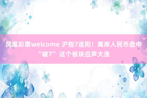 凤凰彩票welcome 沪指7连阳！离岸人民币盘中“破7” 这个板块应声大涨