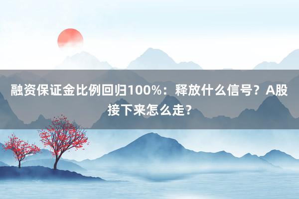 融资保证金比例回归100%：释放什么信号？A股接下来怎么走？