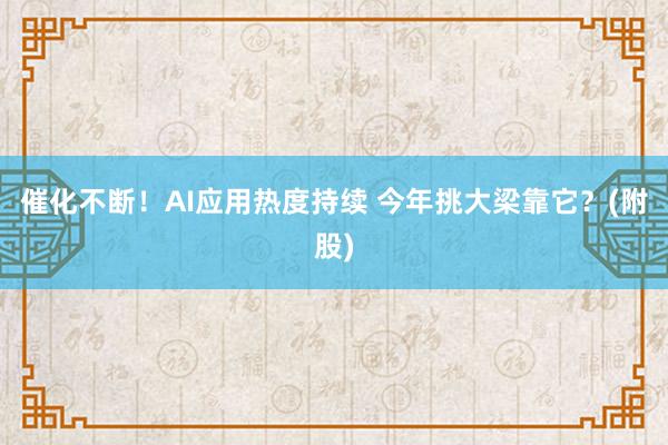 催化不断！AI应用热度持续 今年挑大梁靠它？(附股)