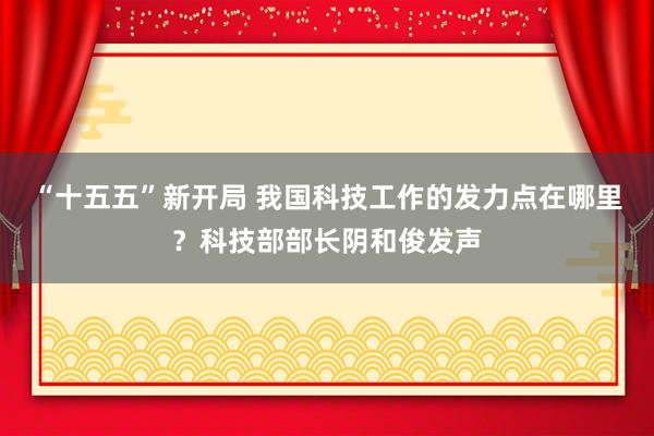 “十五五”新开局 我国科技工作的发力点在哪里？科技部部长阴和俊发声