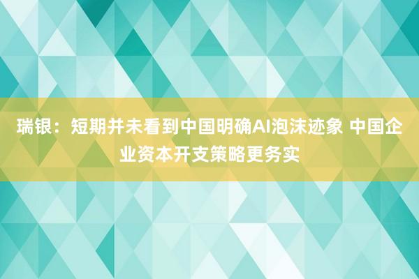 瑞银：短期并未看到中国明确AI泡沫迹象 中国企业资本开支策略更务实