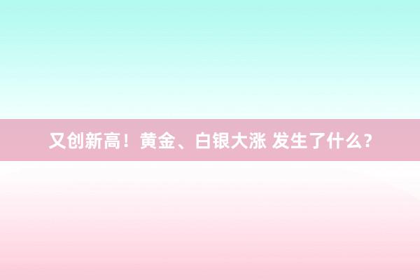 又创新高！黄金、白银大涨 发生了什么？