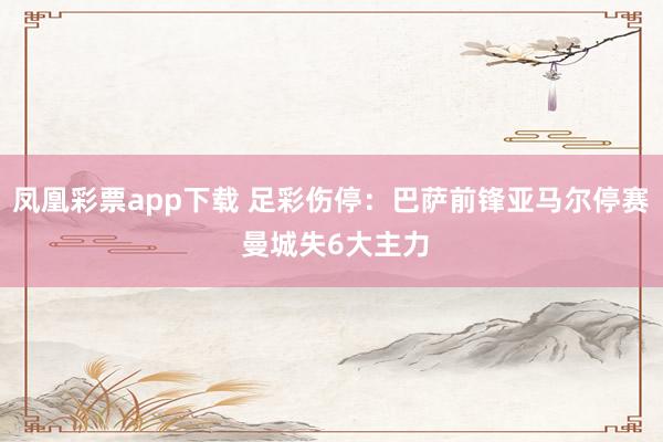 凤凰彩票app下载 足彩伤停：巴萨前锋亚马尔停赛 曼城失6大主力