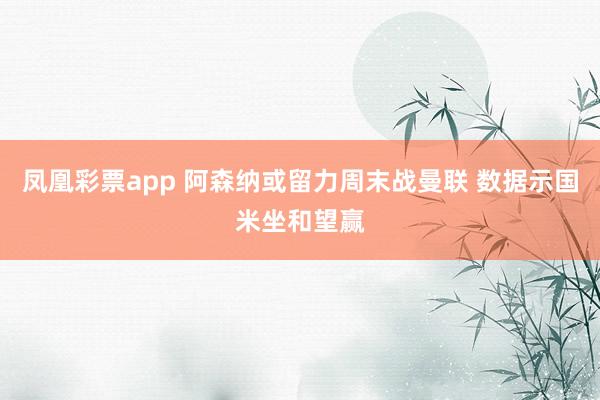 凤凰彩票app 阿森纳或留力周末战曼联 数据示国米坐和望赢