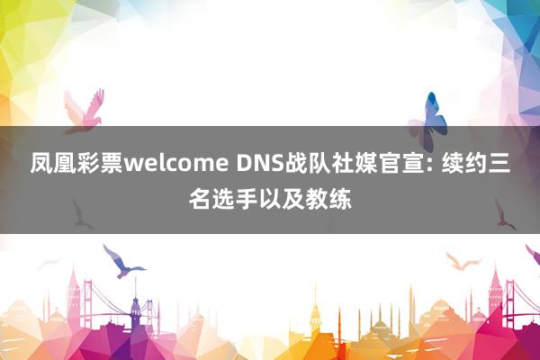 凤凰彩票welcome DNS战队社媒官宣: 续约三名选手以及教练