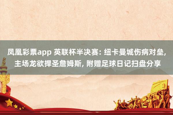 凤凰彩票app 英联杯半决赛: 纽卡曼城伤病对垒， 主场龙欲捍圣詹姆斯， 附赠足球日记扫盘分享