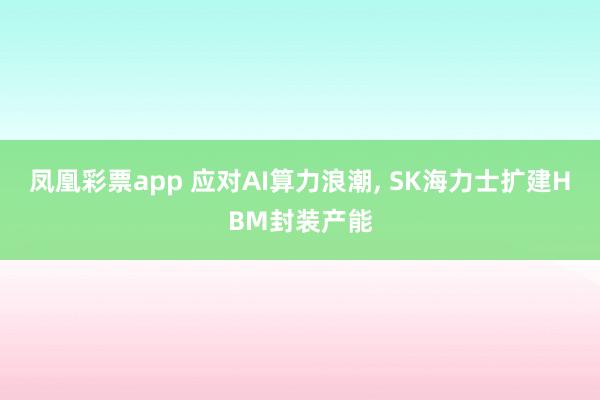 凤凰彩票app 应对AI算力浪潮， SK海力士扩建HBM封装产能