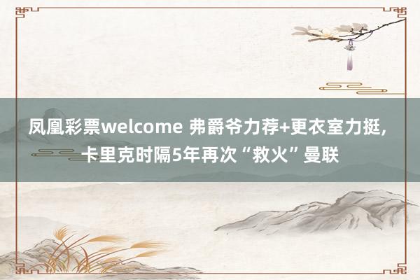 凤凰彩票welcome 弗爵爷力荐+更衣室力挺， 卡里克时隔5年再次“救火”曼联
