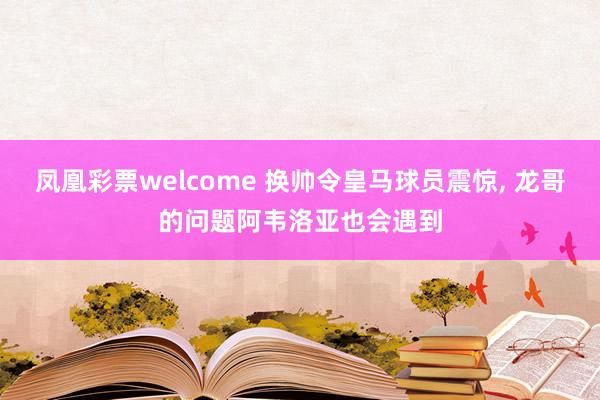 凤凰彩票welcome 换帅令皇马球员震惊， 龙哥的问题阿韦洛亚也会遇到