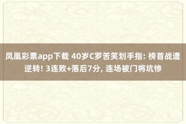 凤凰彩票app下载 40岁C罗苦笑划手指: 榜首战遭逆转! 3连败+落后7分， 连场被门将坑惨