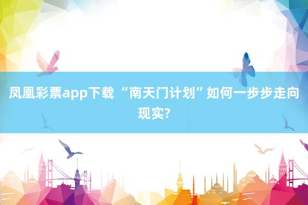凤凰彩票app下载 “南天门计划”如何一步步走向现实?