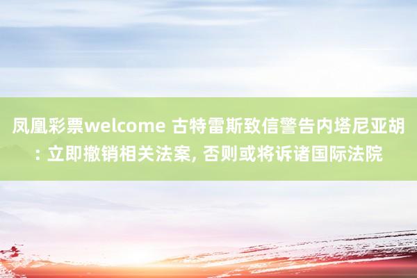 凤凰彩票welcome 古特雷斯致信警告内塔尼亚胡: 立即撤销相关法案， 否则或将诉诸国际法院