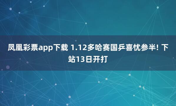 凤凰彩票app下载 1.12多哈赛国乒喜忧参半! 下站13日开打