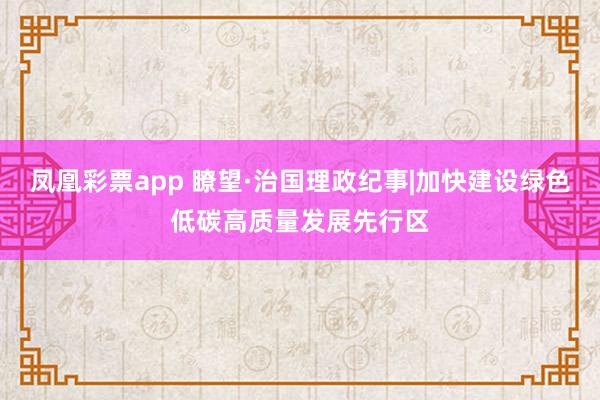 凤凰彩票app 瞭望·治国理政纪事|加快建设绿色低碳高质量发展先行区