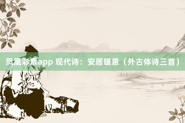 凤凰彩票app 现代诗：安居暖意（外古体诗三首）