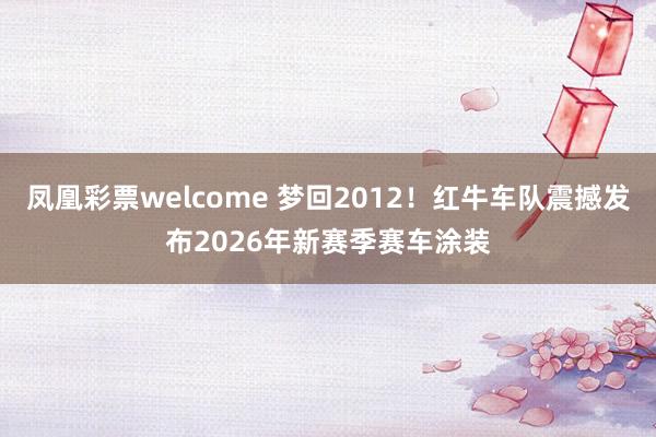 凤凰彩票welcome 梦回2012！红牛车队震撼发布2026年新赛季赛车涂装