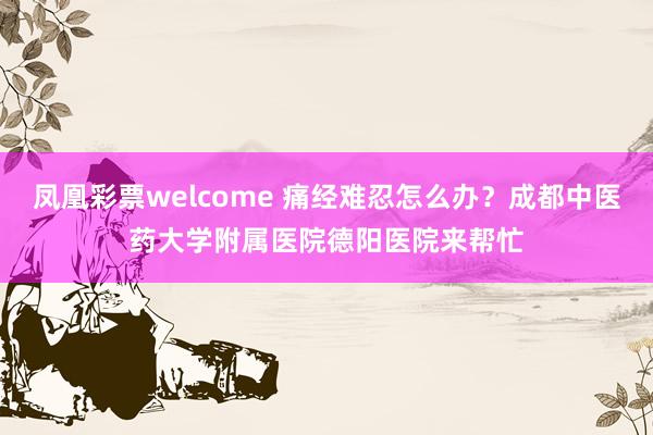 凤凰彩票welcome 痛经难忍怎么办？成都中医药大学附属医院德阳医院来帮忙