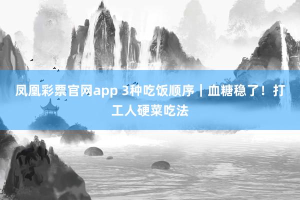 凤凰彩票官网app 3种吃饭顺序｜血糖稳了！打工人硬菜吃法
