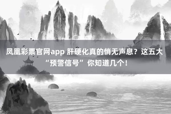 凤凰彩票官网app 肝硬化真的悄无声息？这五大 “预警信号” 你知道几个！
