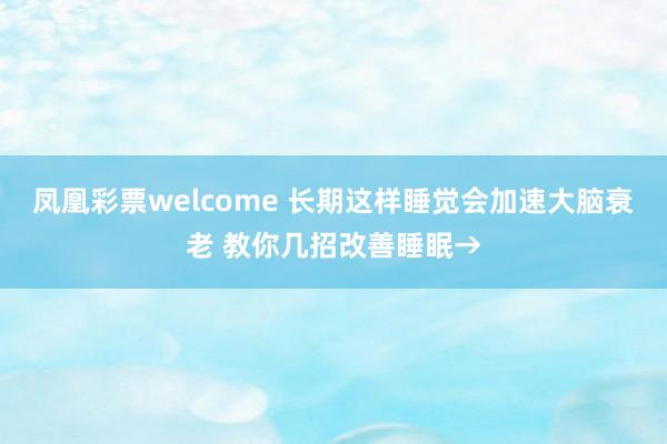 凤凰彩票welcome 长期这样睡觉会加速大脑衰老 教你几招改善睡眠→