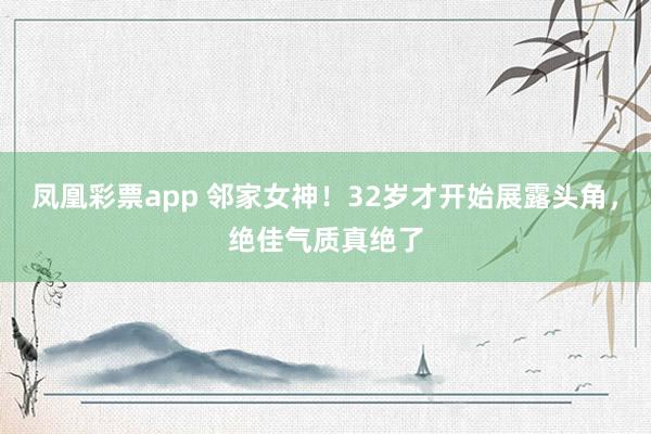 凤凰彩票app 邻家女神！32岁才开始展露头角，绝佳气质真绝了