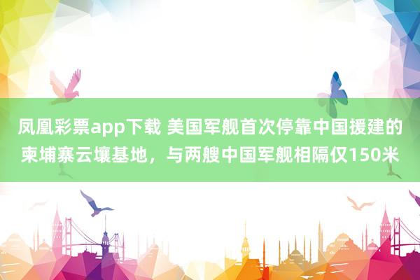 凤凰彩票app下载 美国军舰首次停靠中国援建的柬埔寨云壤基地,与两艘中国军舰相隔仅150米