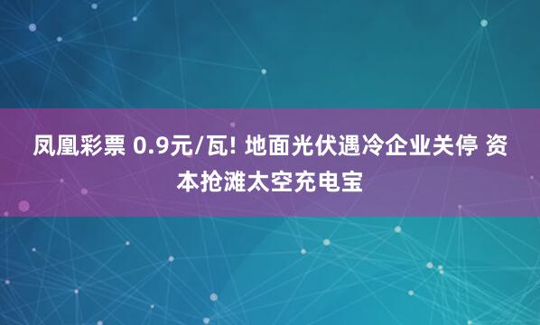 凤凰彩票 0.9元/瓦! 地面光伏遇冷企业关停 资本抢滩太空充电宝