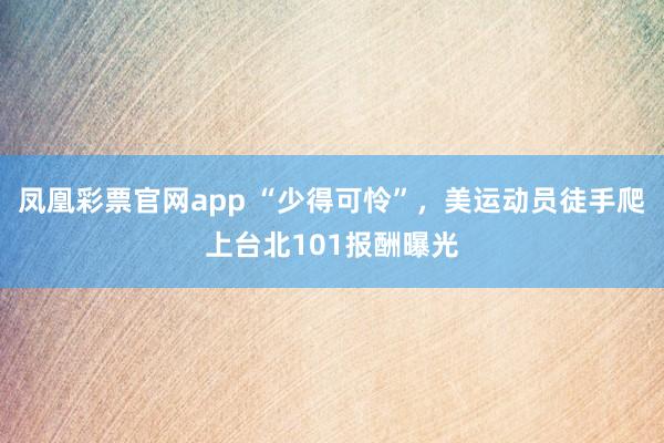 凤凰彩票官网app “少得可怜”，美运动员徒手爬上台北101报酬曝光