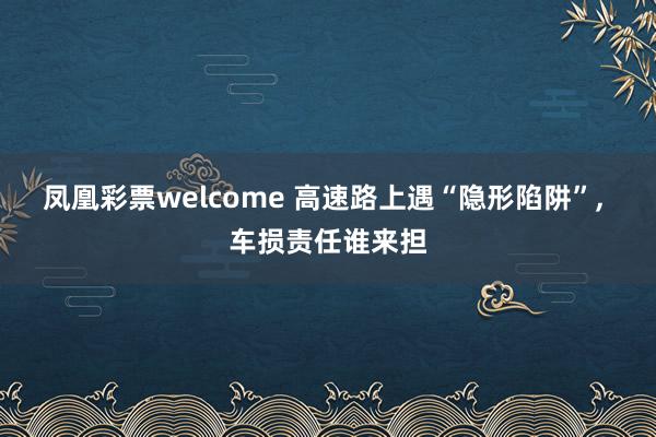 凤凰彩票welcome 高速路上遇“隐形陷阱”， 车损责任谁来担