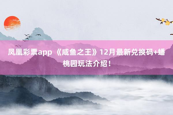 凤凰彩票app 《咸鱼之王》12月最新兑换码+蟠桃园玩法介绍！