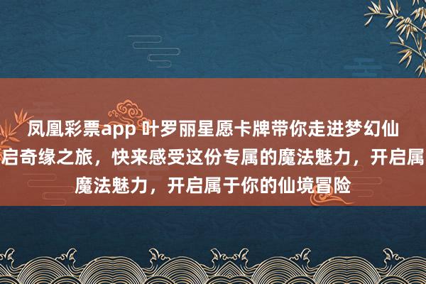 凤凰彩票app 叶罗丽星愿卡牌带你走进梦幻仙境！独特收藏开启奇缘之旅，快来感受这份专属的魔法魅力，开启属于你的仙境冒险