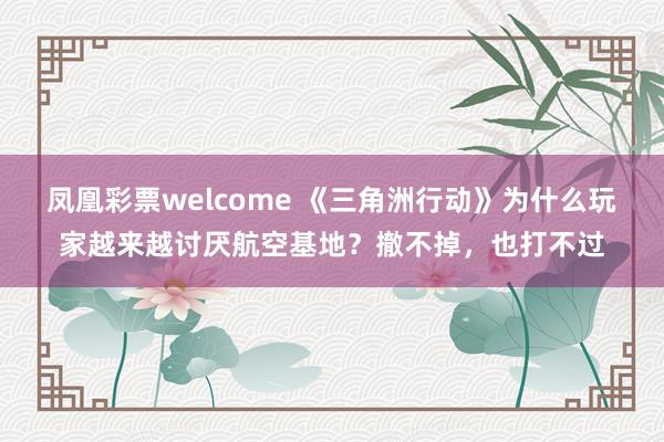 凤凰彩票welcome 《三角洲行动》为什么玩家越来越讨厌航空基地？撤不掉，也打不过