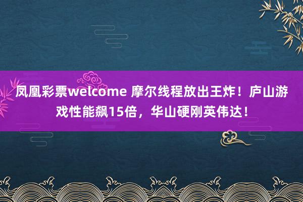 凤凰彩票welcome 摩尔线程放出王炸！庐山游戏性能飙15倍，华山硬刚英伟达！