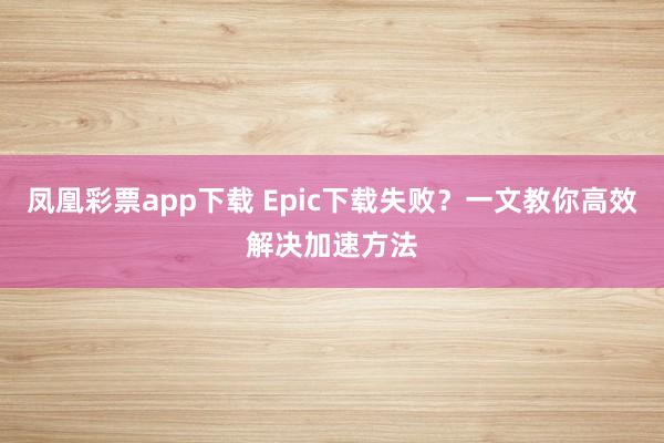 凤凰彩票app下载 Epic下载失败？一文教你高效解决加速方法