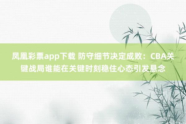 凤凰彩票app下载 防守细节决定成败：CBA关键战局谁能在关键时刻稳住心态引发悬念