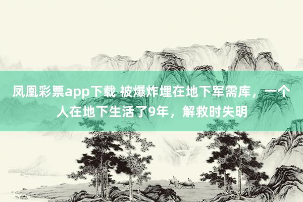 凤凰彩票app下载 被爆炸埋在地下军需库，一个人在地下生活了9年，解救时失明